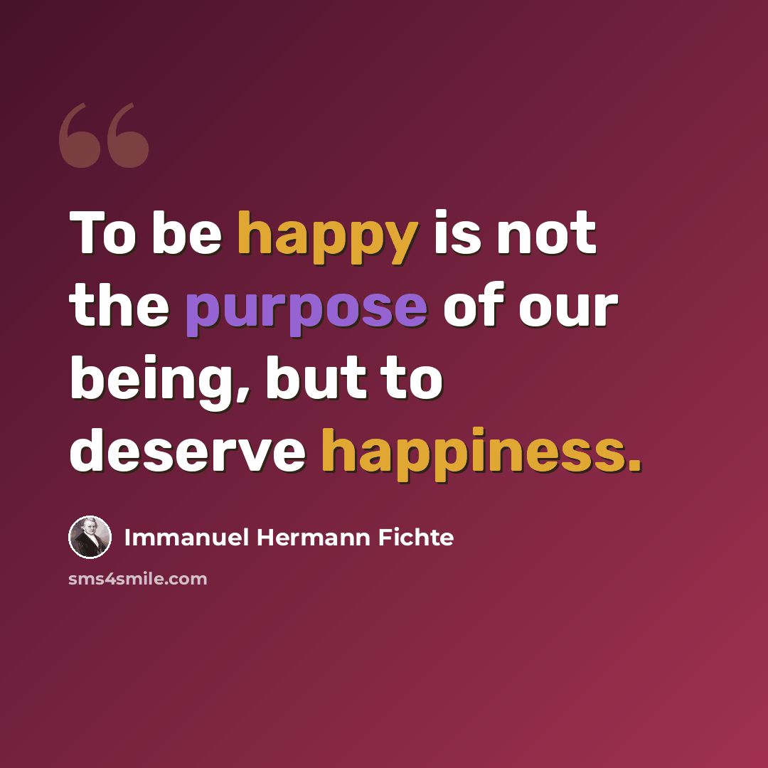 “To be happy is not the purpose of our being, but to deserve happiness.” quote by Immanuel Hermann Fichte
