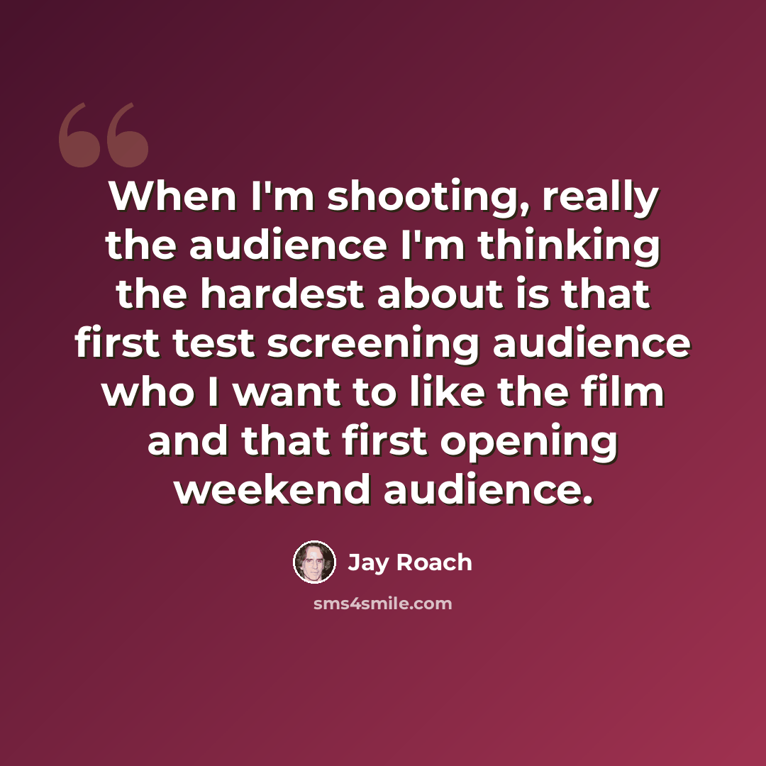“When I'm shooting, really the audience I'm thinking the hardest about is that first test screening audience who I want to like the film and that first opening weekend audience.” quote by Jay Roach
