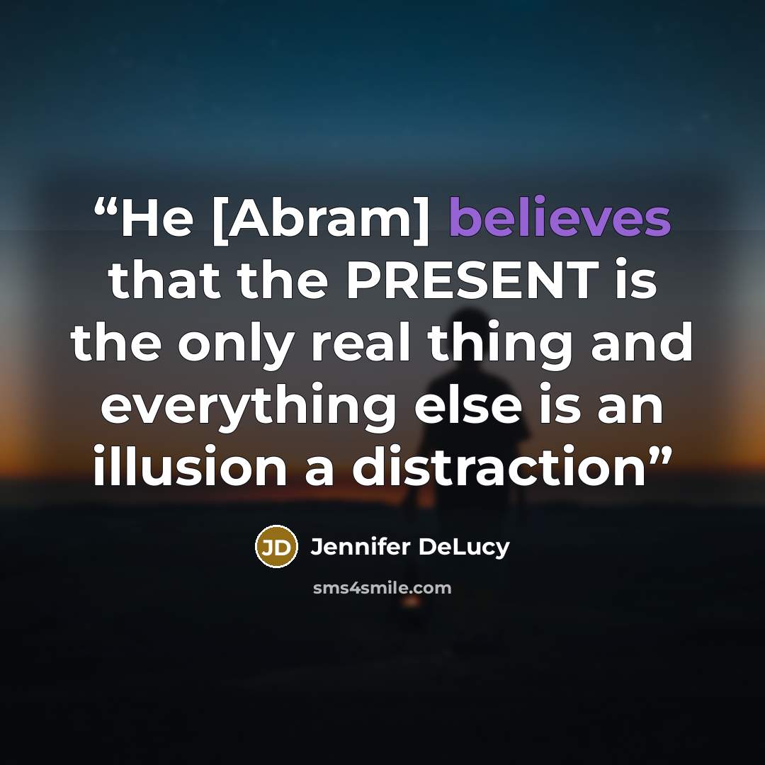 “He [Abram] believes that the PRESENT is the only real thing and everything else is an illusion a distraction” quote by Jennifer DeLucy