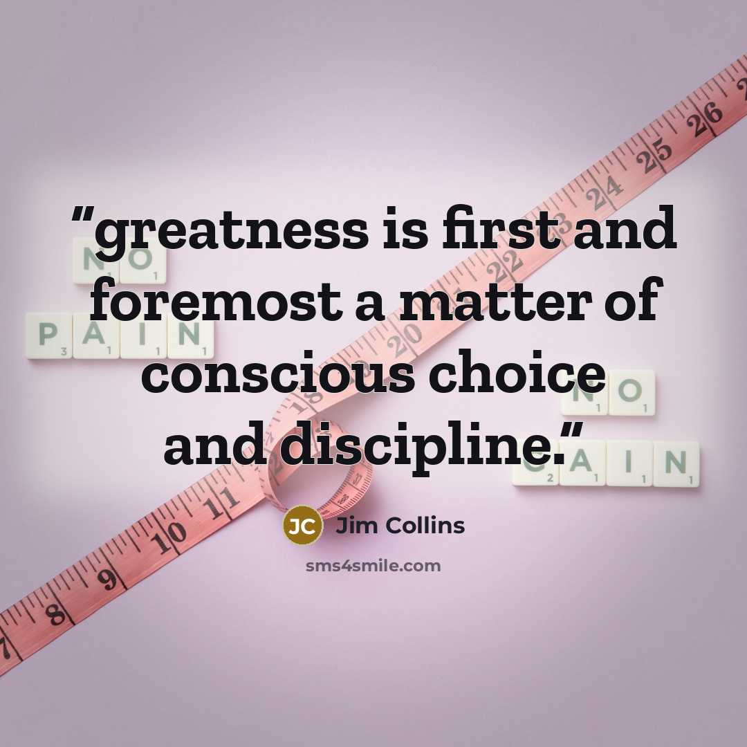 “greatness is first and foremost a matter of conscious choice and discipline.” quote by Jim Collins