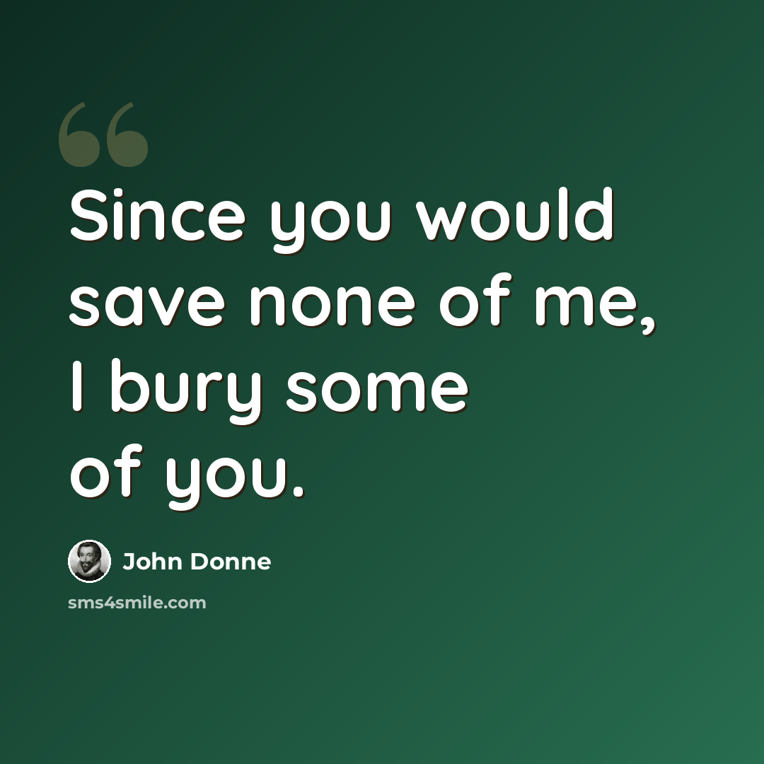 “Since you would save none of me, I bury some of you.” quote by John Donne