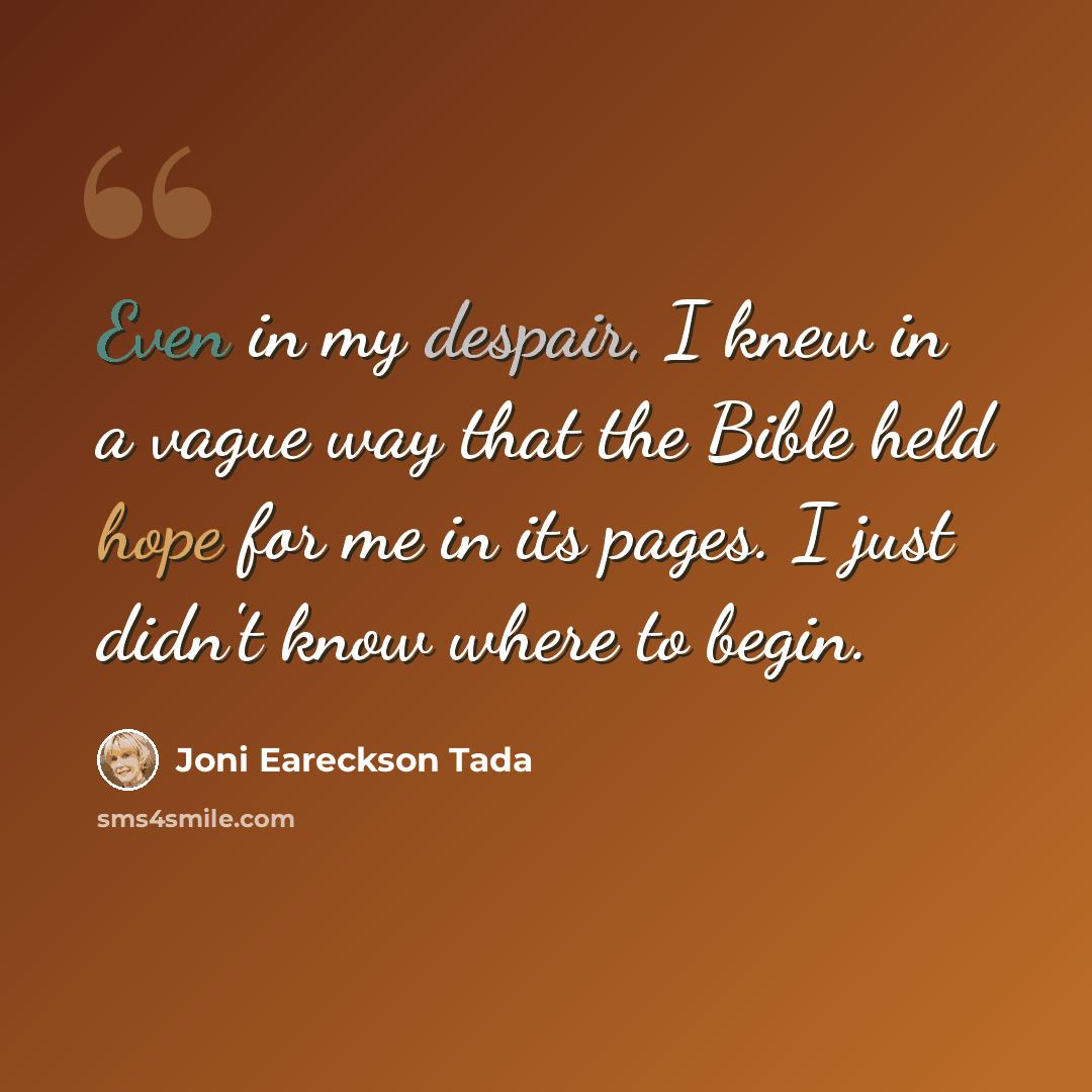 “Even in my despair, I knew in a vague way that the Bible held hope for me in its pages. I just didn't know where to begin.” quote by Joni Eareckson Tada