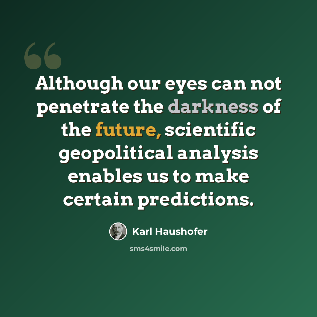 “Although our eyes can not penetrate the darkness of the future, scientific geopolitical analysis enables us to make certain predictions.” quote by Karl Haushofer