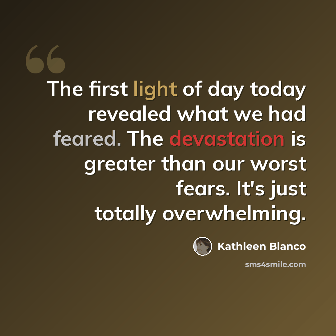 “The first light of day today revealed what we had feared. The devastation is greater than our worst fears. It's just totally overwhelming.” quote by Kathleen Blanco