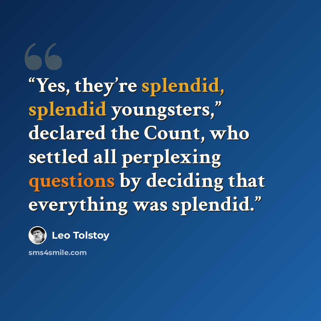 “Yes, they’re splendid, splendid youngsters,” declared the Count, who settled all perplexing questions by deciding that everything was splendid.” quote by Leo Tolstoy