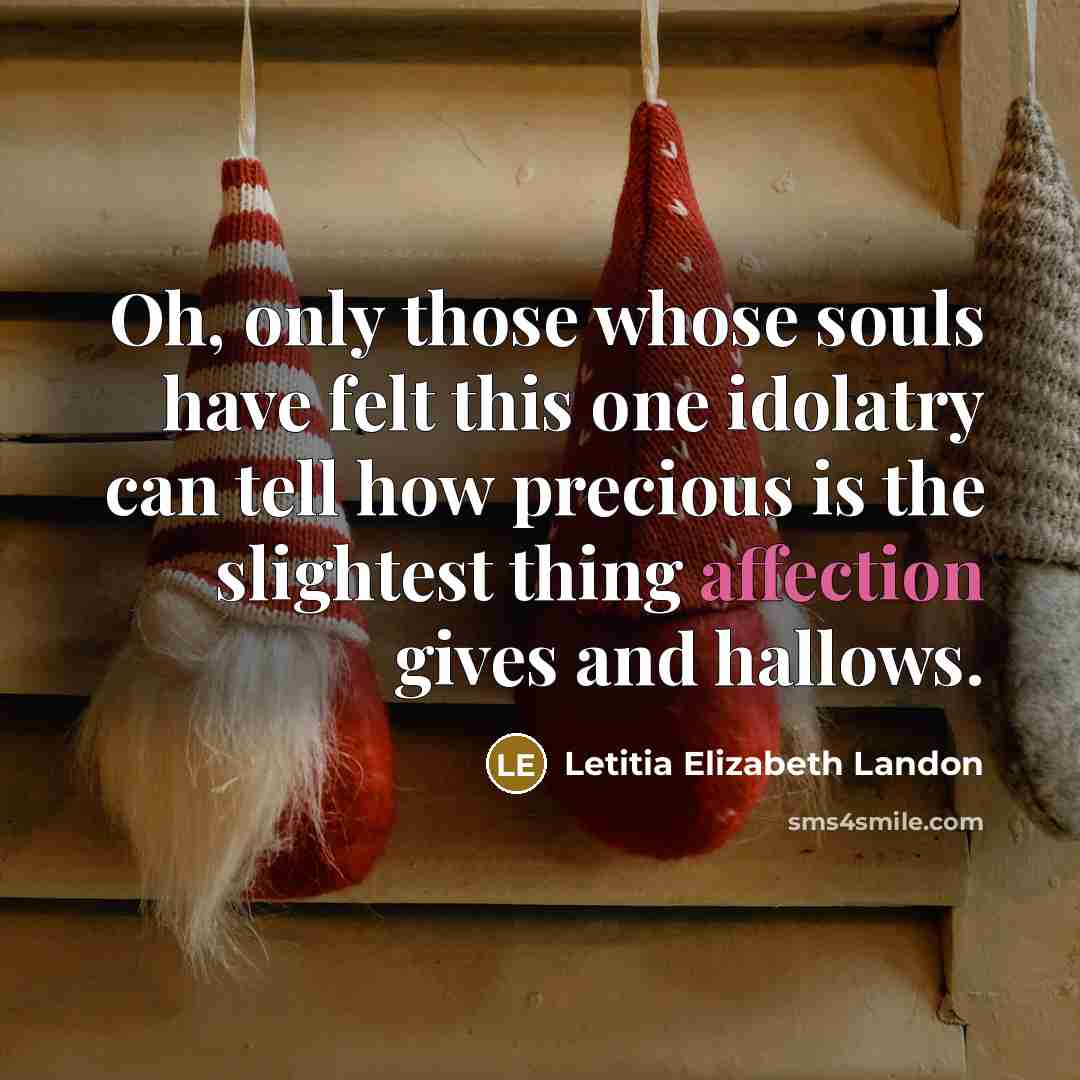 “Oh, only those whose souls have felt this one idolatry can tell how precious is the slightest thing affection gives and hallows.” quote by Letitia Elizabeth Landon