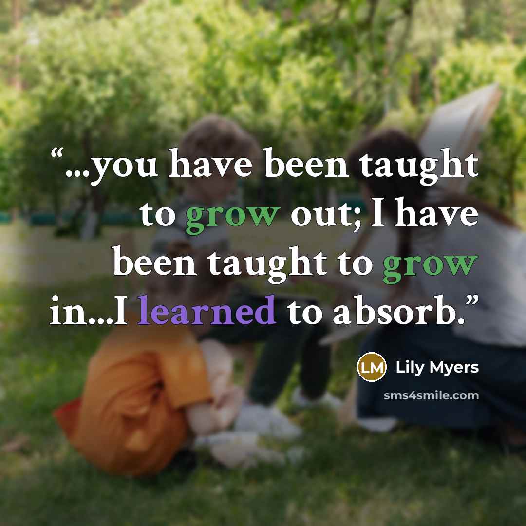 “...you have been taught to grow out; I have been taught to grow in...I learned to absorb.” quote by Lily Myers