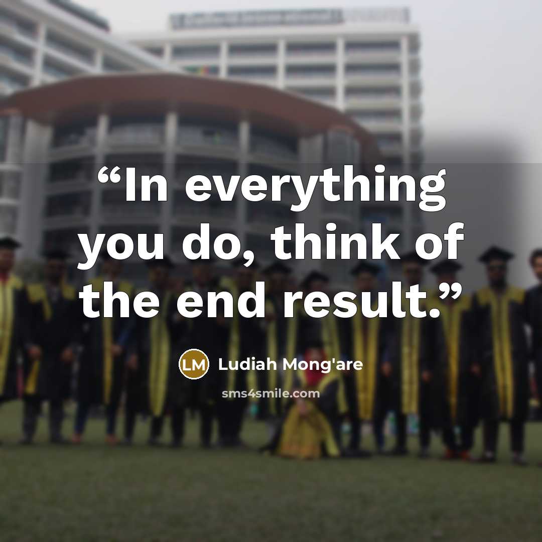 “In everything you do, think of the end result.” quote by Ludiah Mong'are