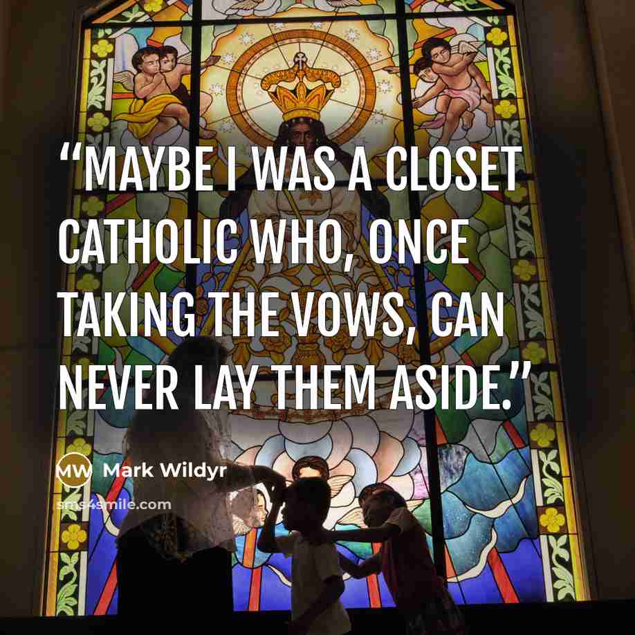 “Maybe I was a closet Catholic who, once taking the vows, can never lay them aside.” quote by Mark Wildyr