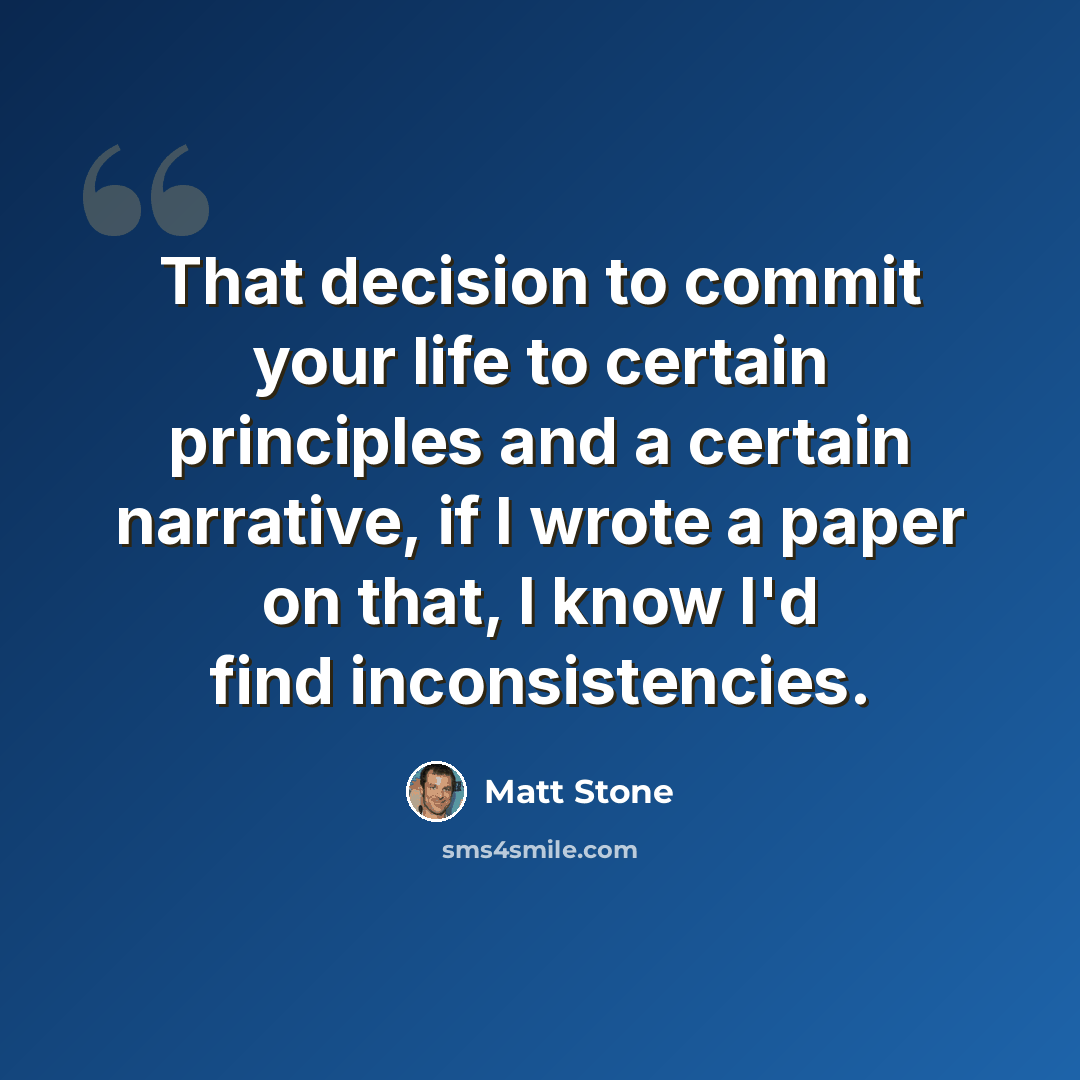 “That decision to commit your life to certain principles and a certain narrative, if I wrote a paper on that, I know I'd find inconsistencies.” quote by Matt Stone