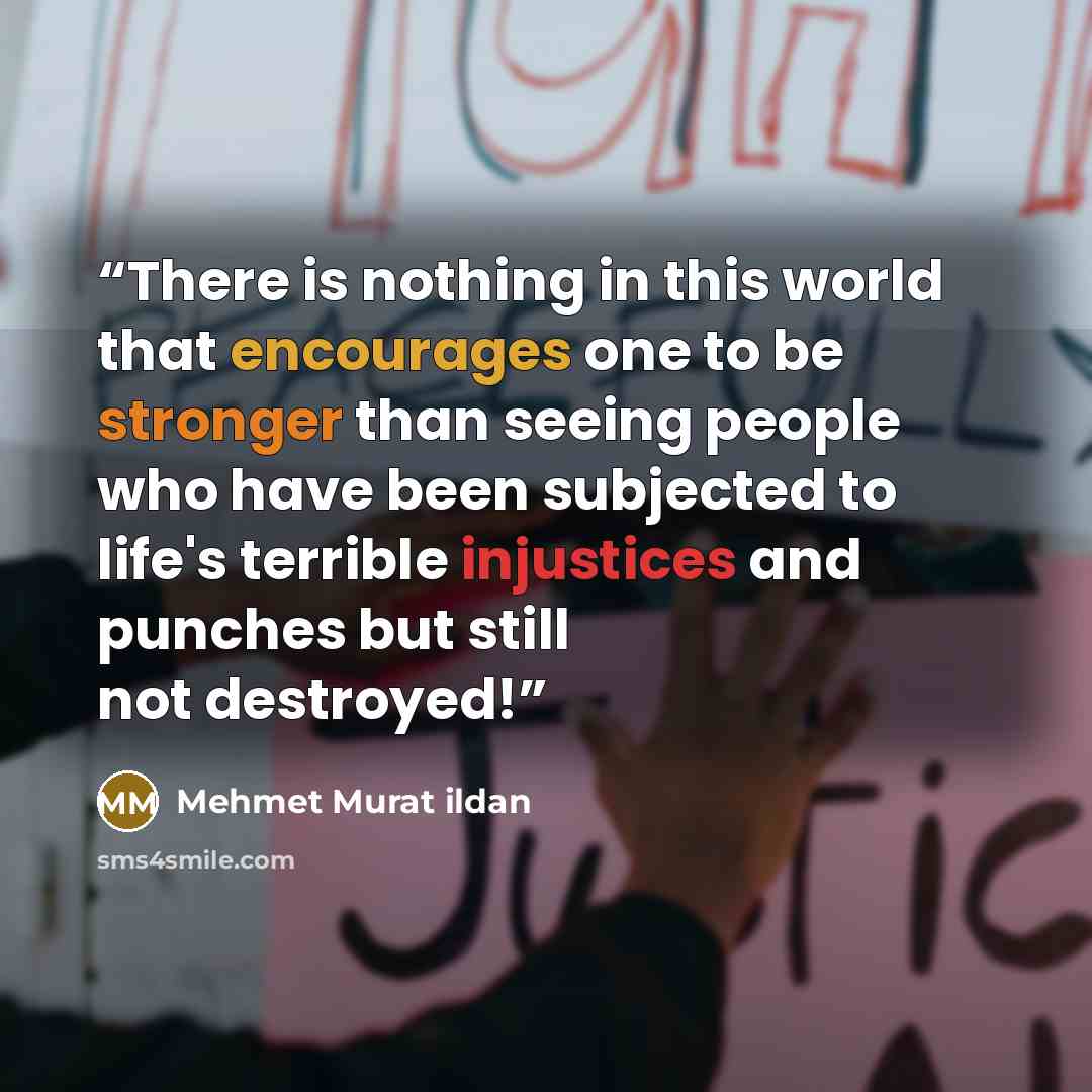“There is nothing in this world that encourages one to be stronger than seeing people who have been subjected to life's terrible injustices and punches but still not destroyed!” quote by Mehmet Murat ildan