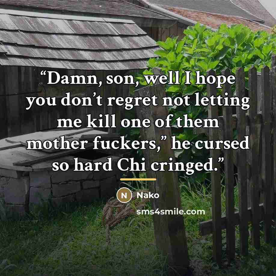 “Damn, son, well I hope you don’t regret not letting me kill one of them mother fuckers,” he cursed so hard Chi cringed.” quote by Nako