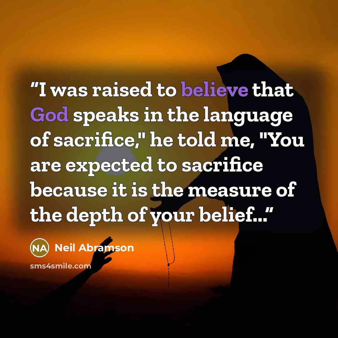 “I was raised to believe that God speaks in the language of sacrifice," he told me, "You are expected to sacrifice because it is the measure of the depth of your belief...” quote by Neil Abramson