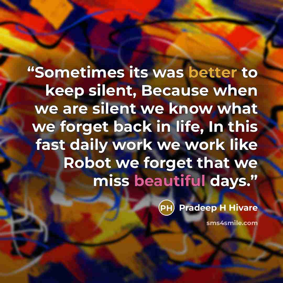 “Sometimes its was better to keep silent, Because when we are silent we know what we forget back in life, In this fast daily work we work like Robot we forget that we miss beautiful days.” quote by Pradeep H Hivare