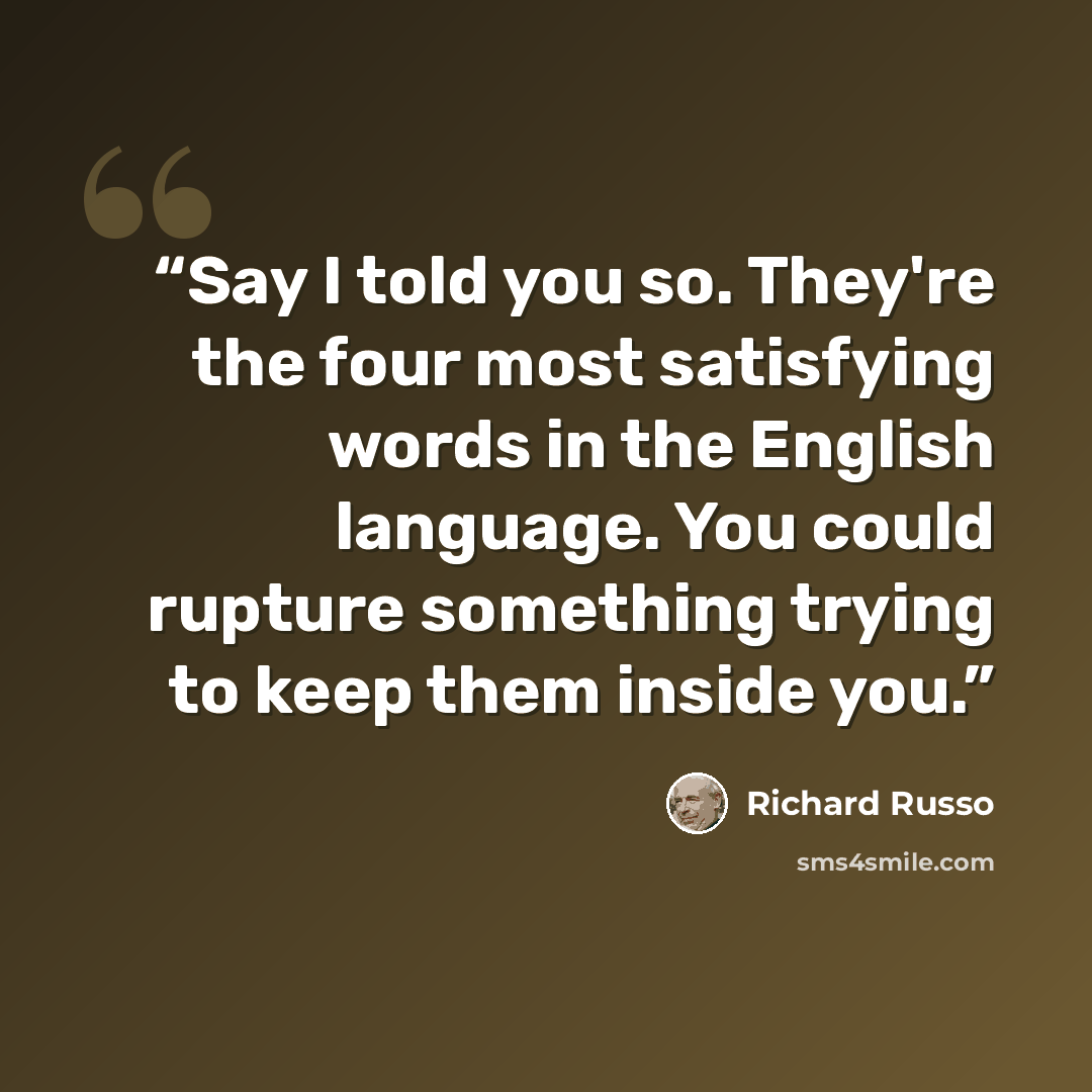 “Say I told you so. They're the four most satisfying words in the English language. You could rupture something trying to keep them inside you.” quote by Richard Russo