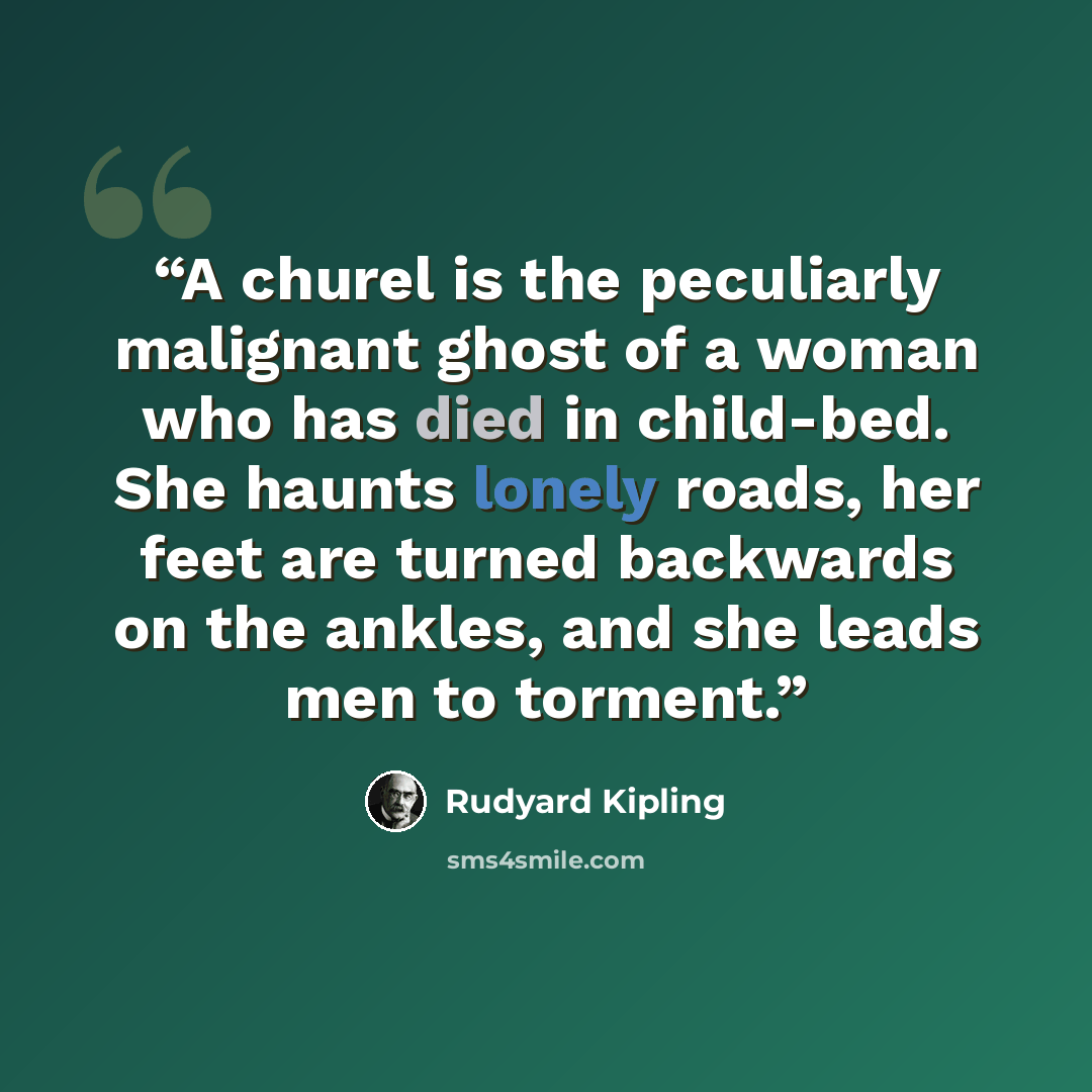 “A churel is the peculiarly malignant ghost of a woman who has died in child-bed. She haunts lonely roads, her feet are turned backwards on the ankles, and she leads men to torment.” quote by Rudyard Kipling