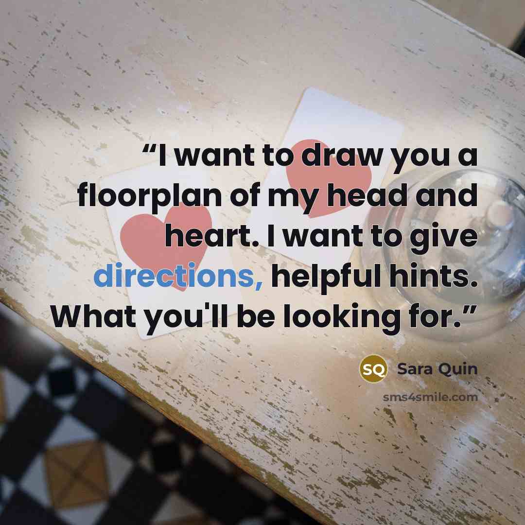 “I want to draw you a floorplan of my head and heart. I want to give directions, helpful hints. What you'll be looking for.” quote by Sara Quin