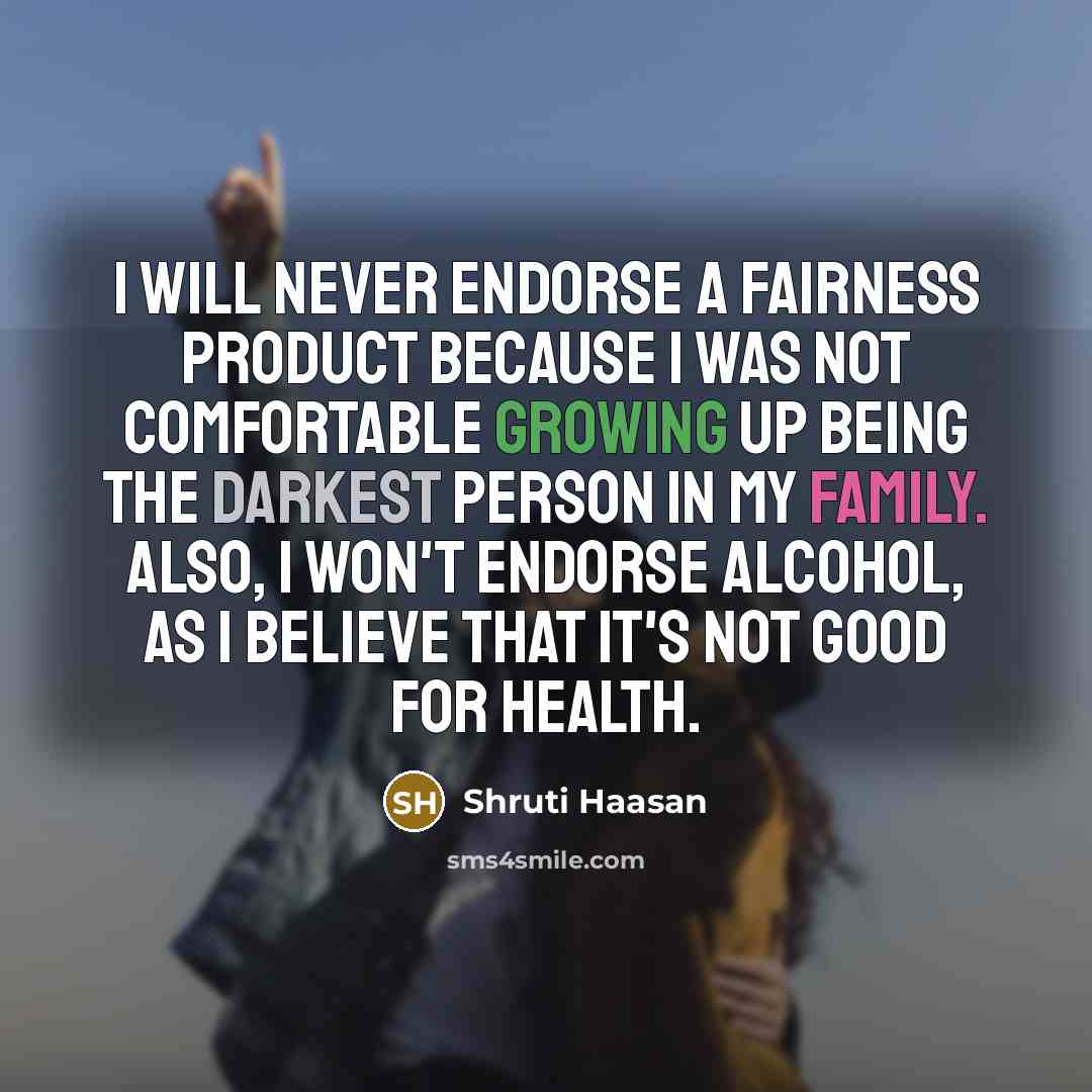 “I will never endorse a fairness product because I was not comfortable growing up being the darkest person in my family. Also, I won't endorse alcohol, as I believe that it's not good for health.” quote by Shruti Haasan