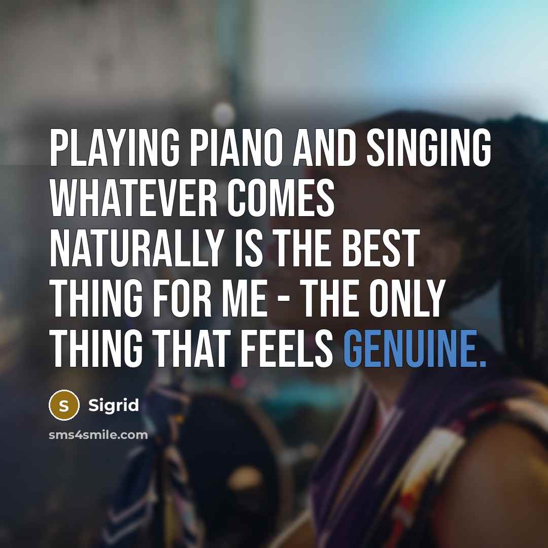 “Playing piano and singing whatever comes naturally is the best thing for me - the only thing that feels genuine.” quote by Sigrid