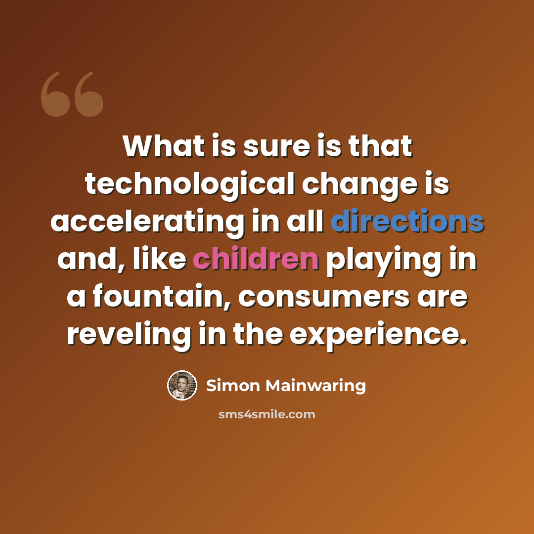 “What is sure is that technological change is accelerating in all directions and, like children playing in a fountain, consumers are reveling in the experience.” quote by Simon Mainwaring