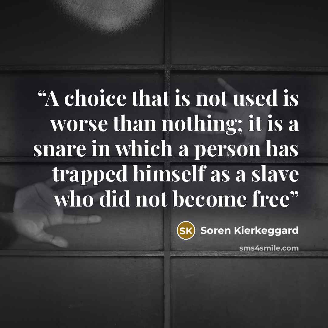 “A choice that is not used is worse than nothing; it is a snare in which a person has trapped himself as a slave who did not become free” quote by Soren Kierkeggard