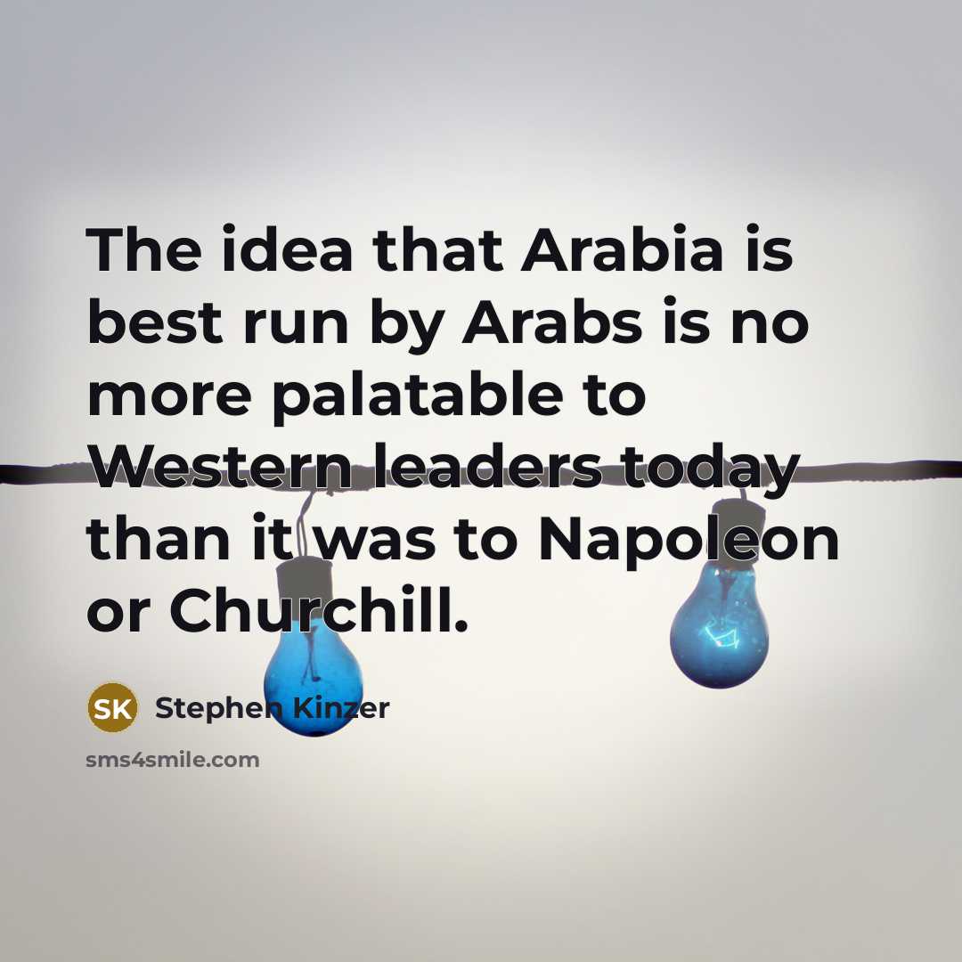 “The idea that Arabia is best run by Arabs is no more palatable to Western leaders today than it was to Napoleon or Churchill.” quote by Stephen Kinzer