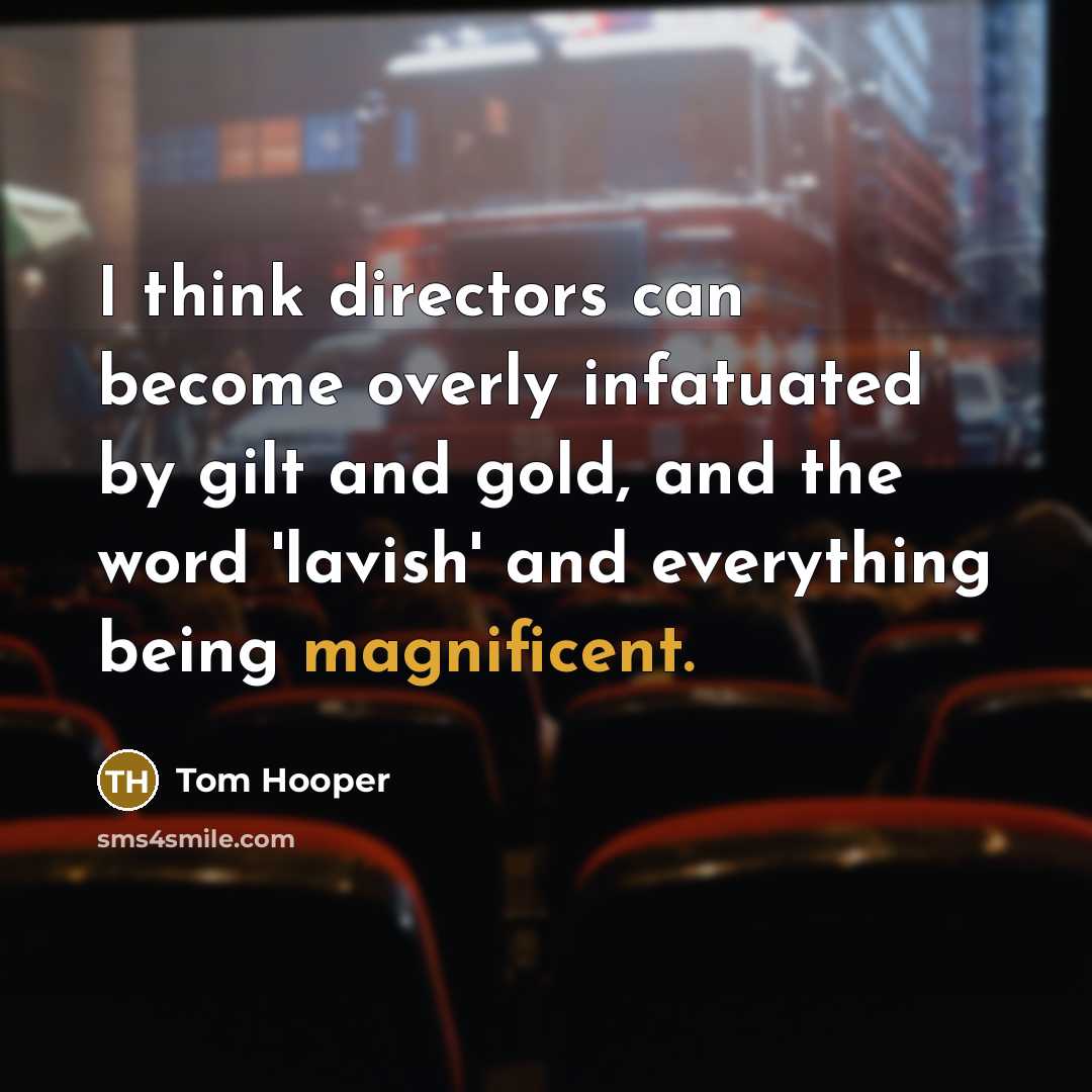 “I think directors can become overly infatuated by gilt and gold, and the word 'lavish' and everything being magnificent.” quote by Tom Hooper