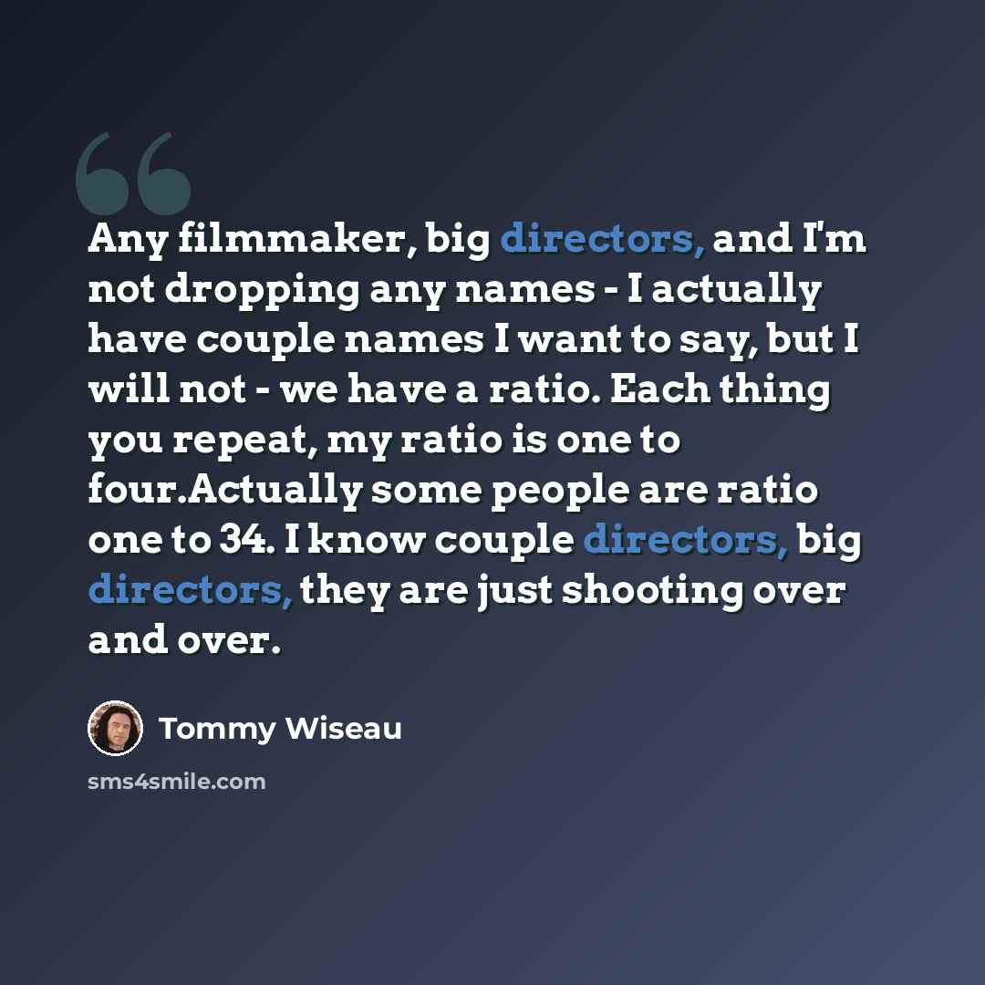 “Any filmmaker, big directors, and I'm not dropping any names - I actually have couple names I want to say, but I will not - we have a ratio. Each thing you repeat, my ratio is one to four.Actually some people are ratio one to 34. I know couple directors, big directors, they are just shooting over…” quote by Tommy Wiseau