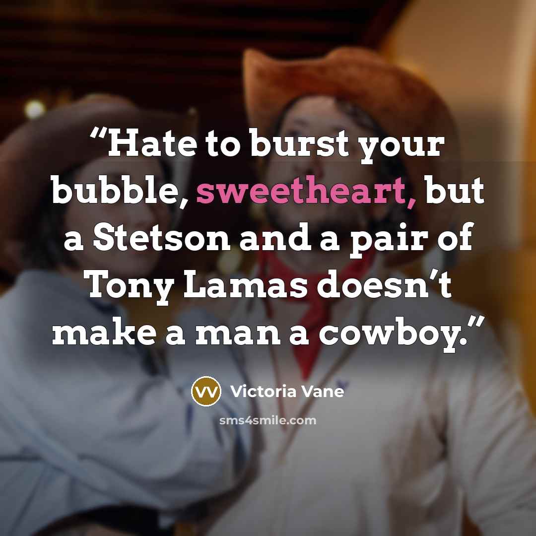 “Hate to burst your bubble, sweetheart, but a Stetson and a pair of Tony Lamas doesn’t make a man a cowboy.” quote by Victoria Vane