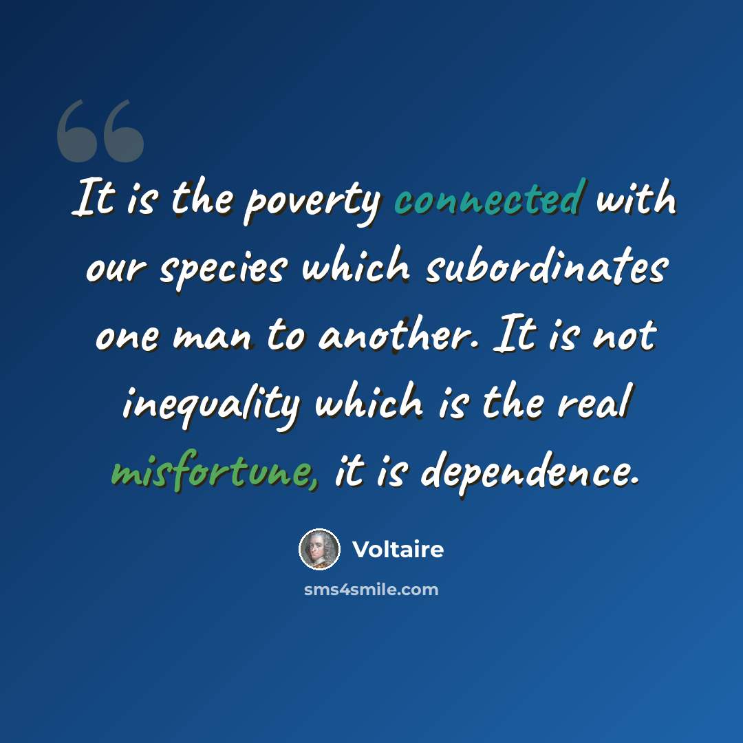 “It is the poverty connected with our species which subordinates one man to another. It is not inequality which is the real misfortune, it is dependence.” quote by Voltaire