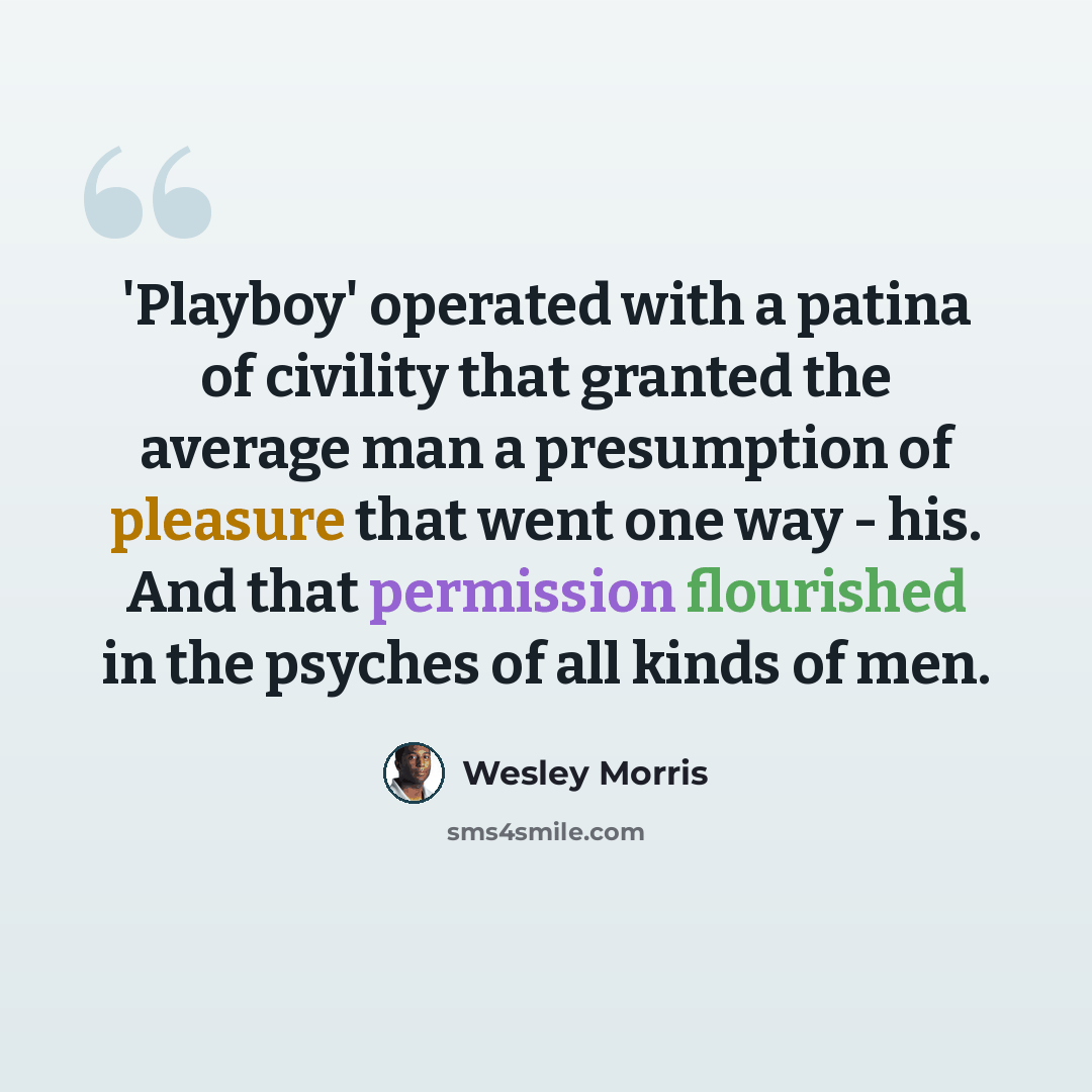 “'Playboy' operated with a patina of civility that granted the average man a presumption of pleasure that went one way - his. And that permission flourished in the psyches of all kinds of men.” quote by Wesley Morris