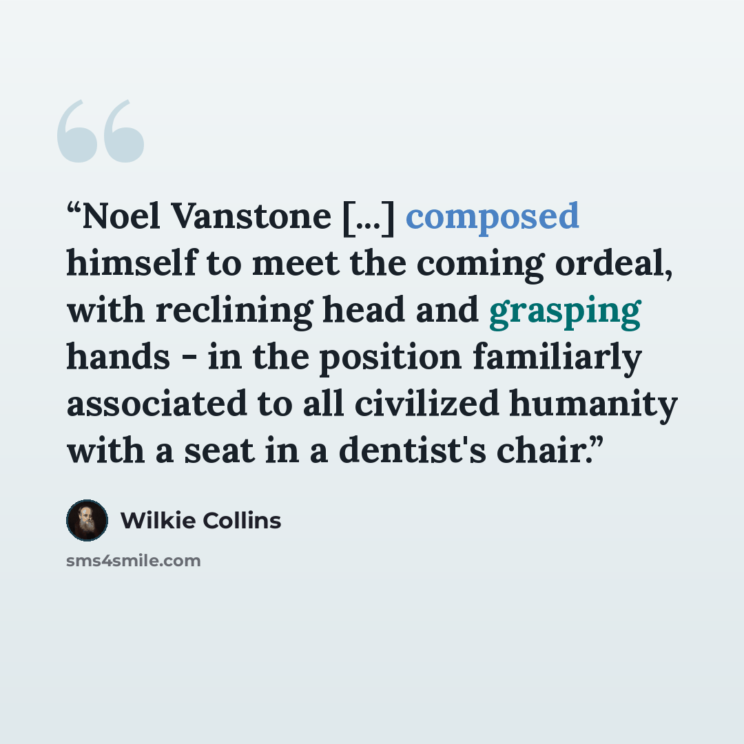 “Noel Vanstone [...] composed himself to meet the coming ordeal, with reclining head and grasping hands - in the position familiarly associated to all civilized humanity with a seat in a dentist's chair.” quote by Wilkie Collins