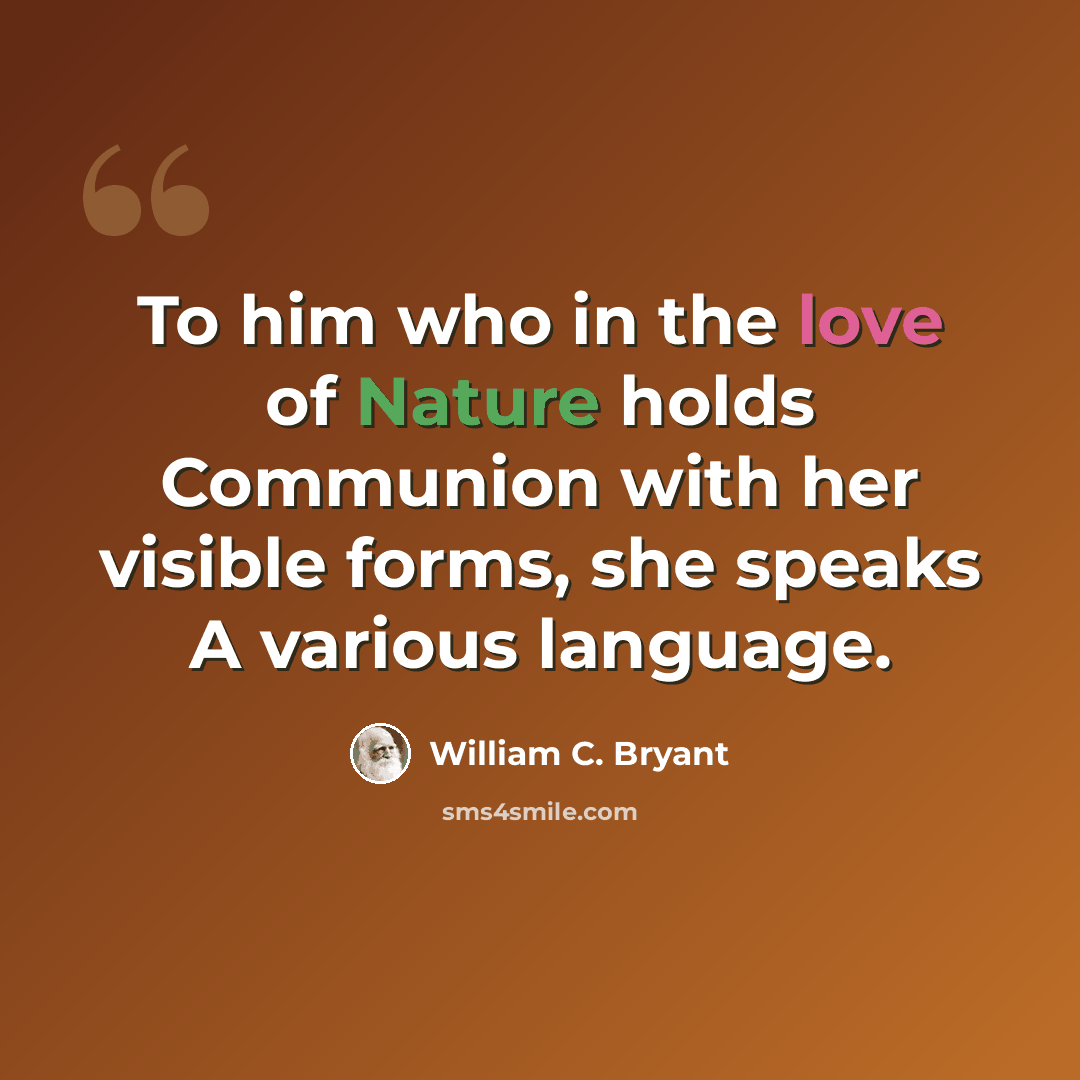 “To him who in the love of Nature holds Communion with her visible forms, she speaks A various language.” quote by William C. Bryant
