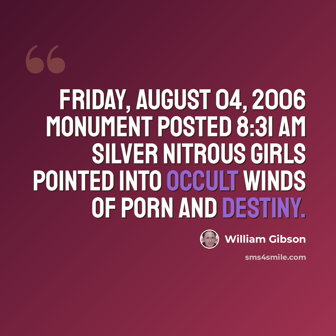 “Friday, August 04, 2006 MONUMENT posted 8:31 AM Silver nitrous girls pointed into occult winds of porn and destiny.” quote by William Gibson