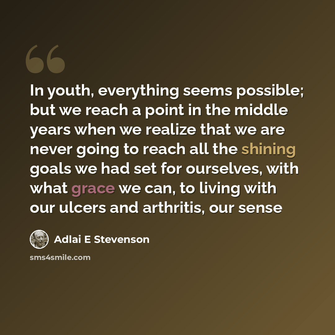 “In youth, everything seems possible; but we reach a point in the middle years when we realize that we are never going to reach all the shining goals we had set for ourselves, with what grace we can, to living with our ulcers and arthritis, our sense” quote by Adlai E Stevenson