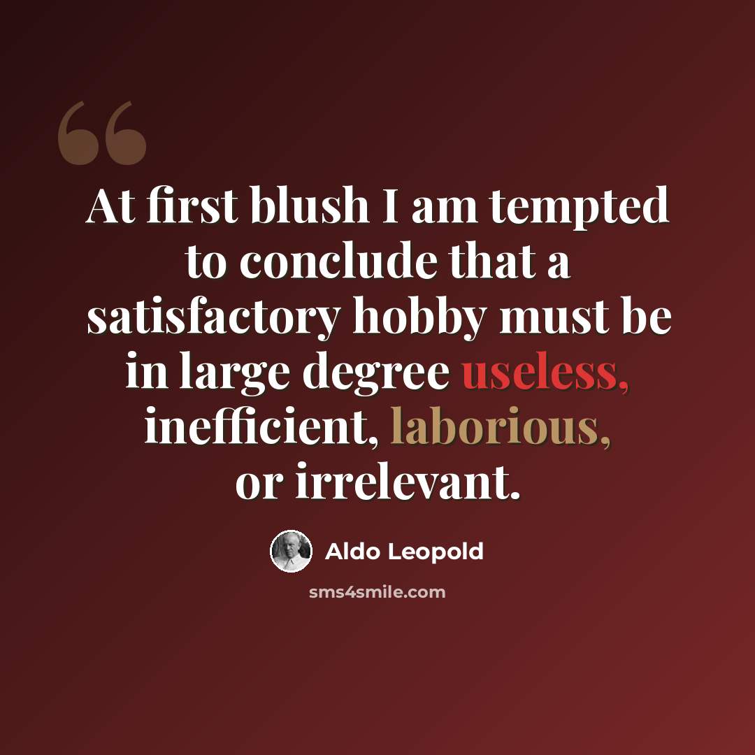 “At first blush I am tempted to conclude that a satisfactory hobby must be in large degree useless, inefficient, laborious, or irrelevant.” quote by Aldo Leopold
