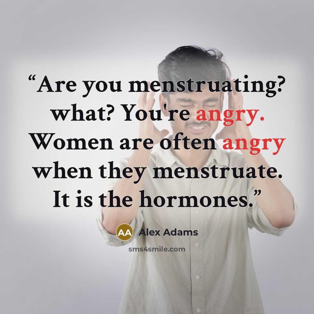 “Are you menstruating? what? You're angry. Women are often angry when they menstruate. It is the hormones.” quote by Alex Adams