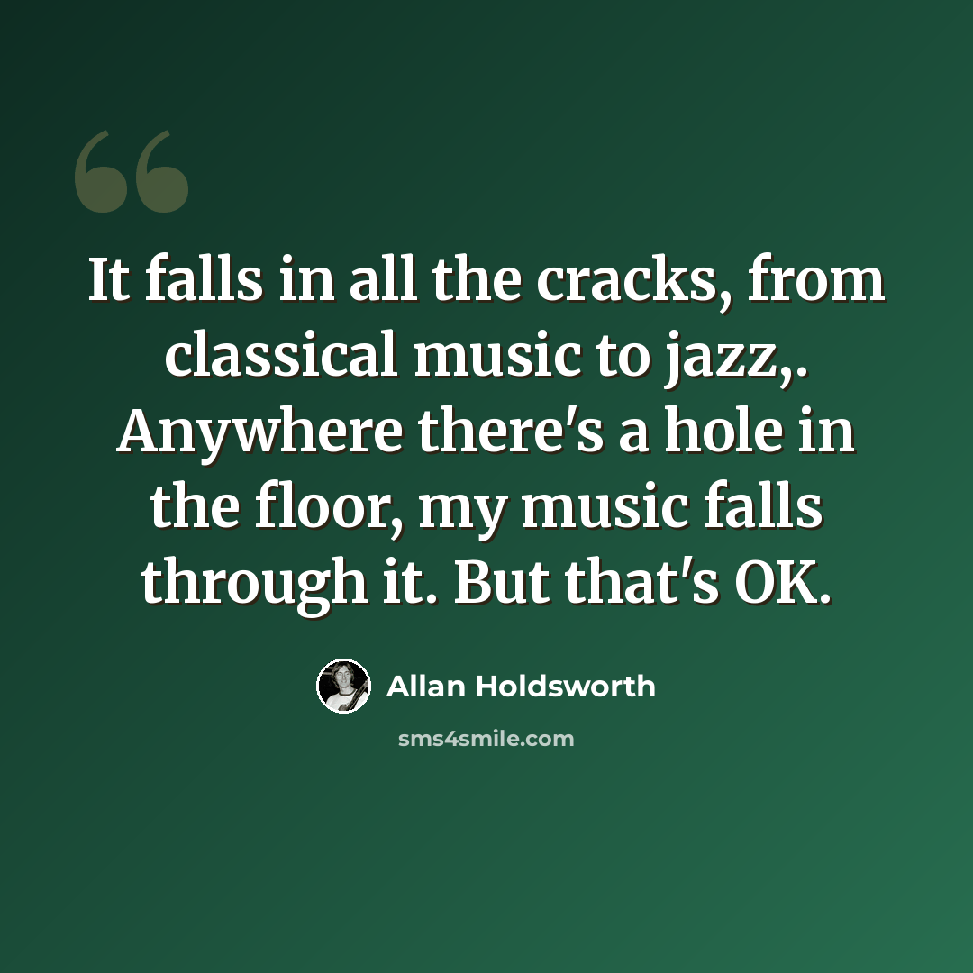 “It falls in all the cracks, from classical music to jazz,. Anywhere there's a hole in the floor, my music falls through it. But that's OK.” quote by Allan Holdsworth