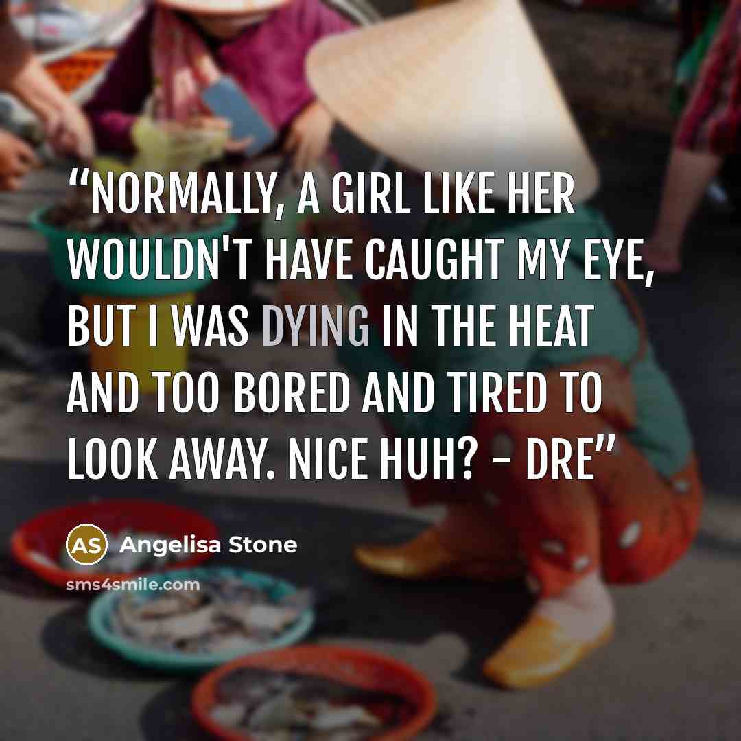 “Normally, a girl like her wouldn't have caught my eye, but I was dying in the heat and too bored and tired to look away. Nice huh? - Dre” quote by Angelisa Stone