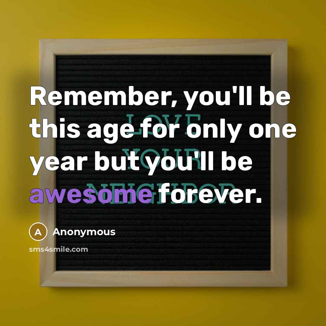 “Remember, you'll be this age for only one year but you'll be awesome forever.” quote by Anonymous