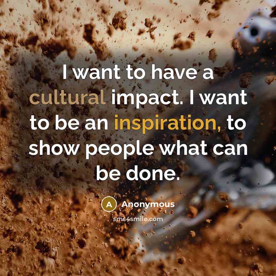 “I want to have a cultural impact. I want to be an inspiration, to show people what can be done.” quote by Anonymous