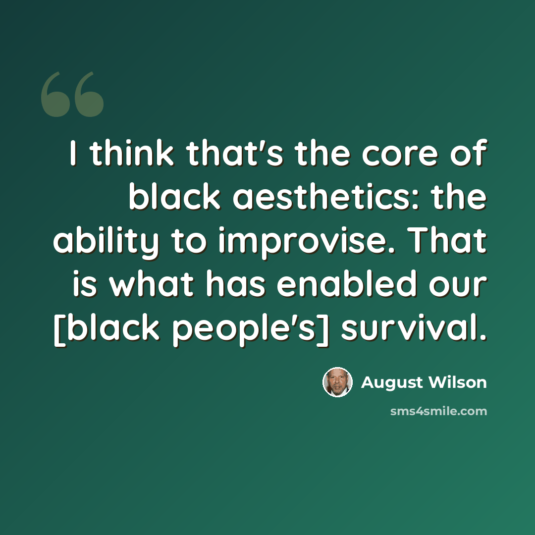 “I think that's the core of black aesthetics: the ability to improvise. That is what has enabled our [black people's] survival.” quote by August Wilson