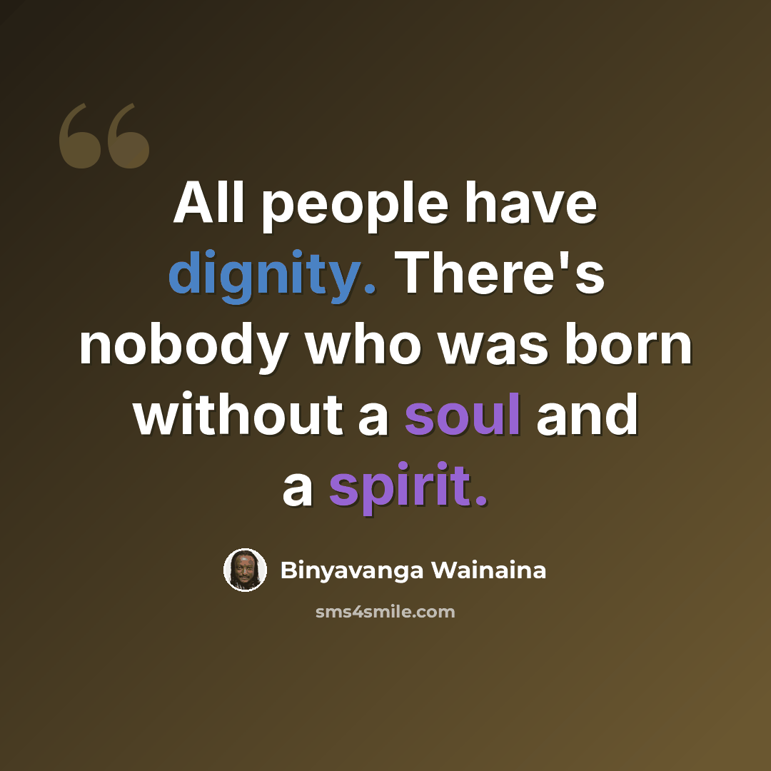 “All people have dignity. There's nobody who was born without a soul and a spirit.” quote by Binyavanga Wainaina