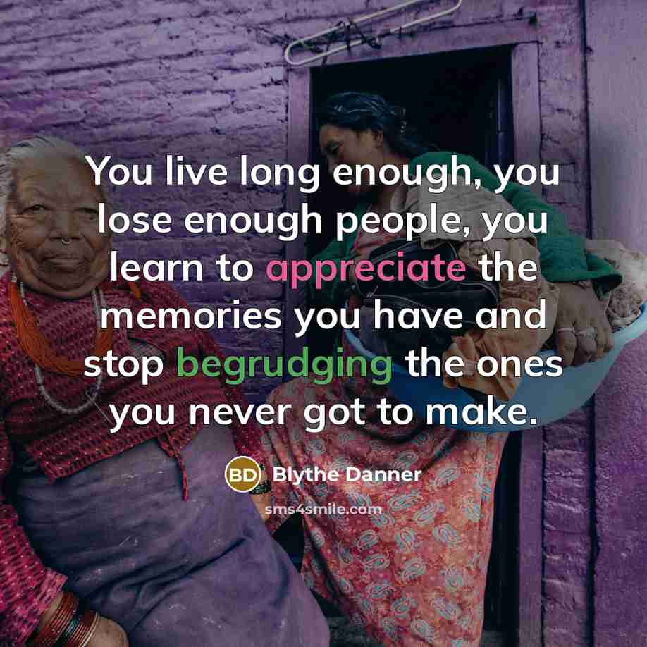 “You live long enough, you lose enough people, you learn to appreciate the memories you have and stop begrudging the ones you never got to make.” quote by Blythe Danner