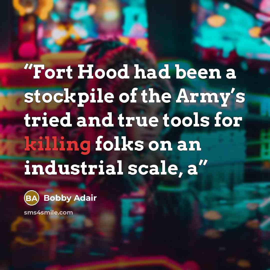 “Fort Hood had been a stockpile of the Army’s tried and true tools for killing folks on an industrial scale, a” quote by Bobby Adair