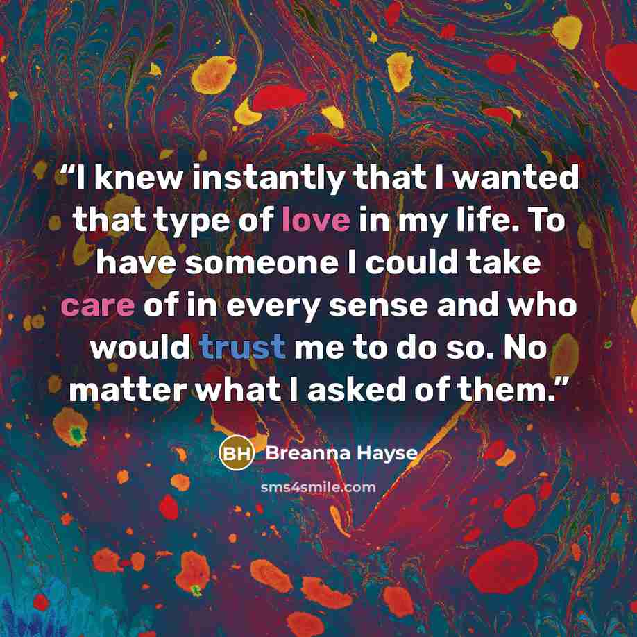 “I knew instantly that I wanted that type of love in my life. To have someone I could take care of in every sense and who would trust me to do so. No matter what I asked of them.” quote by Breanna Hayse