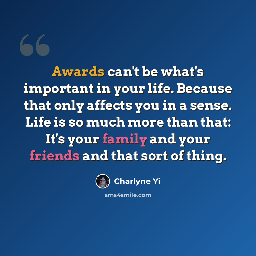 “Awards can't be what's important in your life. Because that only affects you in a sense. Life is so much more than that: It's your family and your friends and that sort of thing.” quote by Charlyne Yi