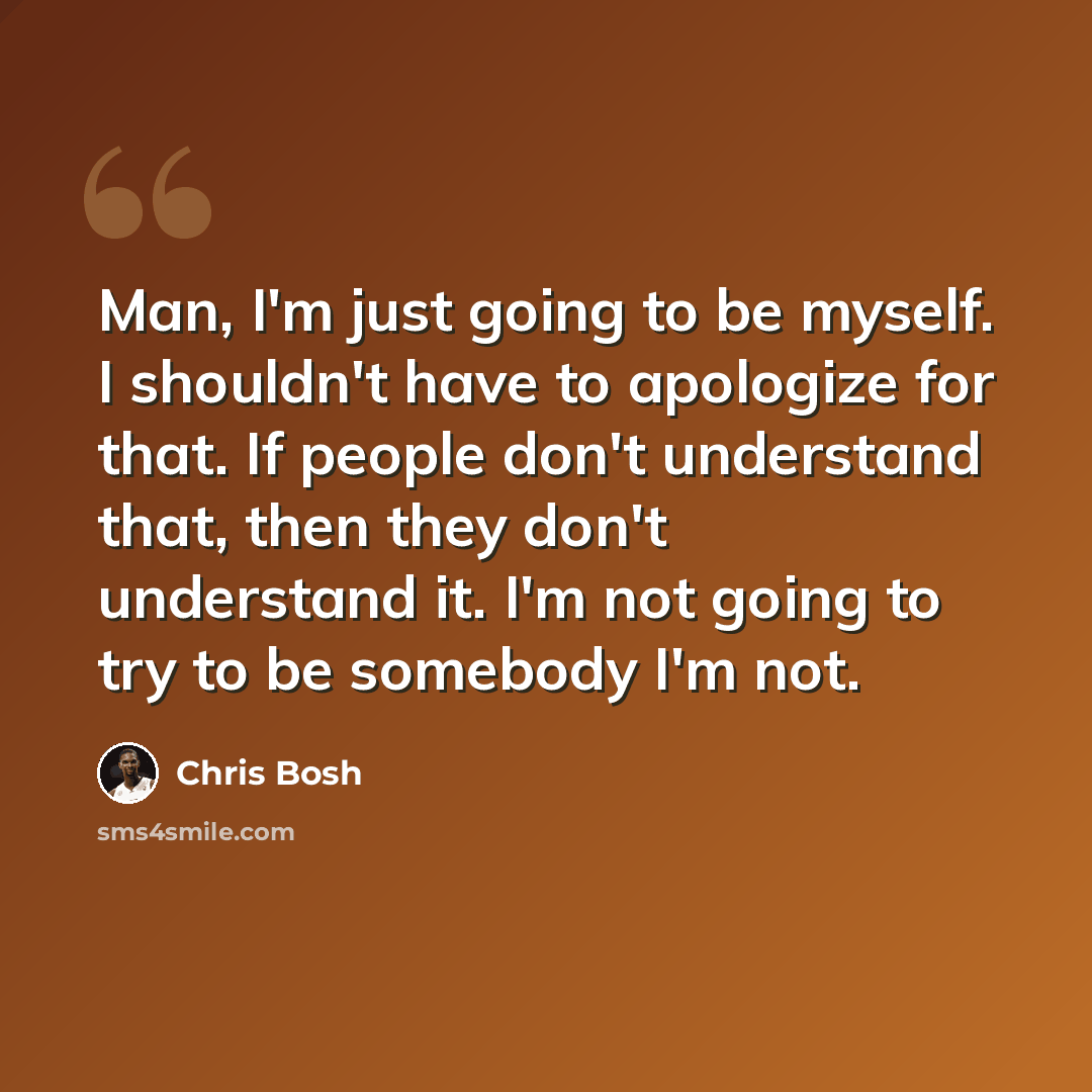 “Man, I'm just going to be myself. I shouldn't have to apologize for that. If people don't understand that, then they don't understand it. I'm not going to try to be somebody I'm not.” quote by Chris Bosh