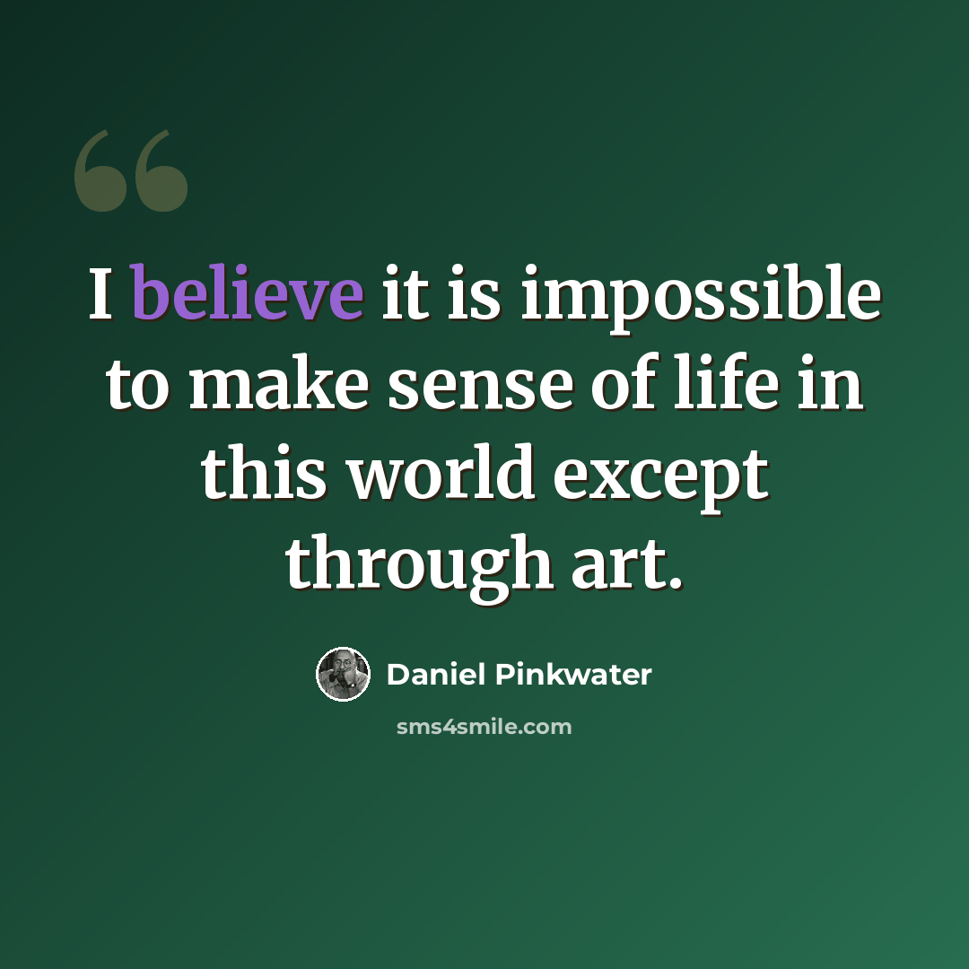 “I believe it is impossible to make sense of life in this world except through art.” quote by Daniel Pinkwater