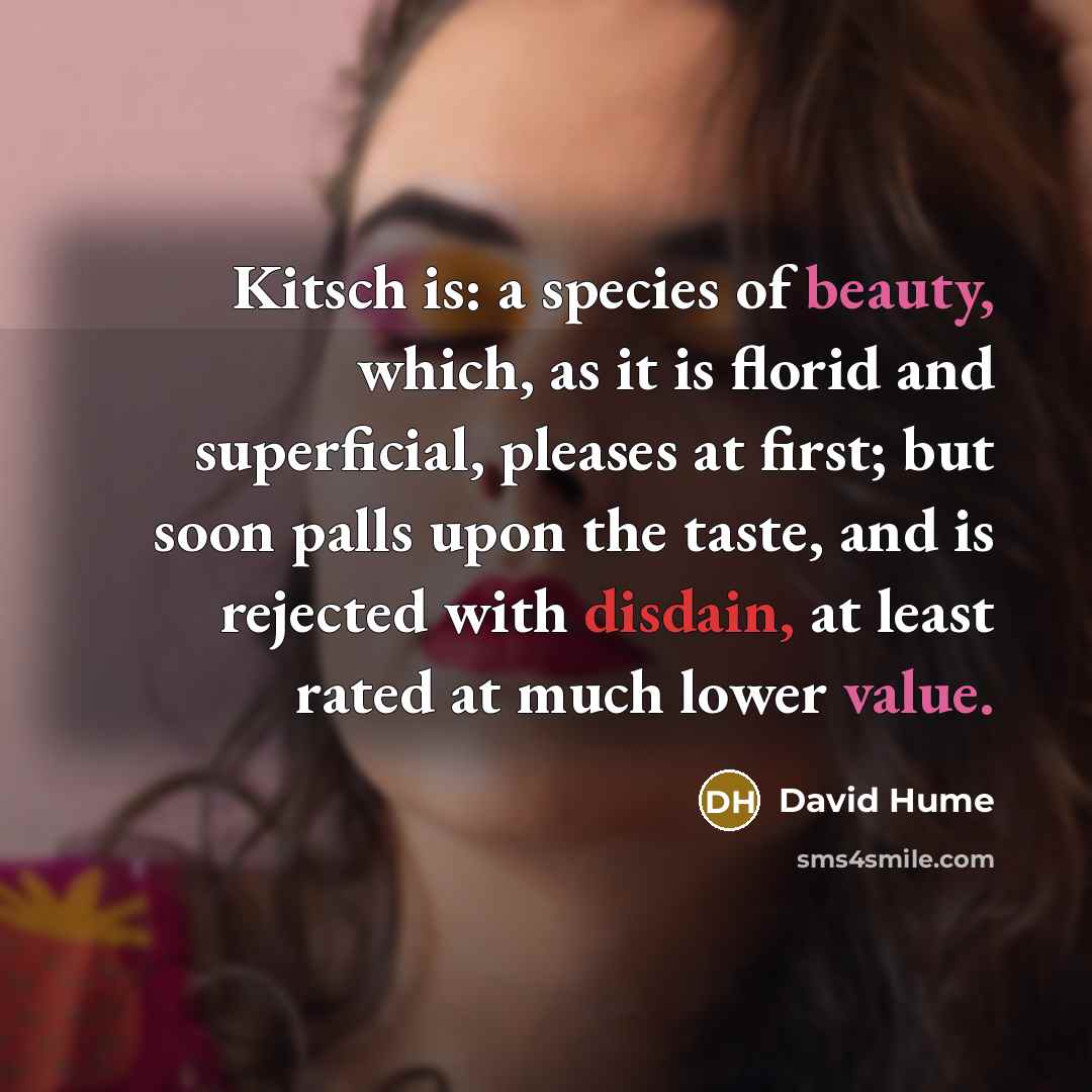“Kitsch is: a species of beauty, which, as it is florid and superficial, pleases at first; but soon palls upon the taste, and is rejected with disdain, at least rated at much lower value.” quote by David Hume